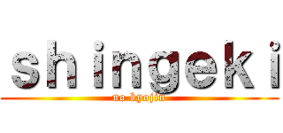 ｓｈｉｎｇｅｋｉ (no kyojin)