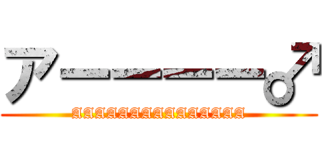 アーーーー♂ (AAAAAAAAAAAAAAA)