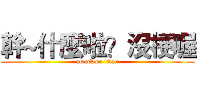 幹~什麼啦？沒梗喔 (attack on titan)