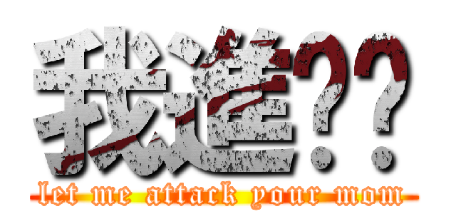 我進擊你 (let me attack your mom)