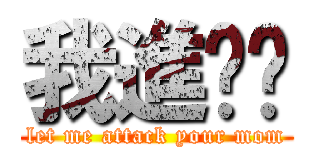 我進擊你 (let me attack your mom)