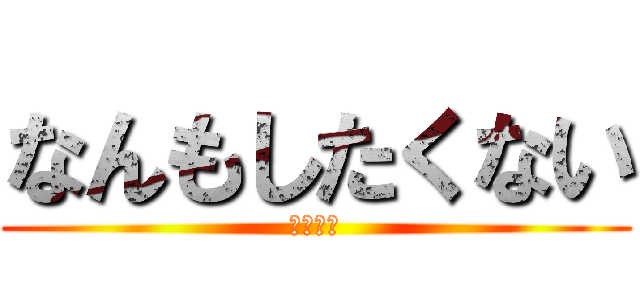 なんもしたくない (わかる。)