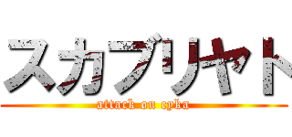 スカブリヤト (attack on cyka)