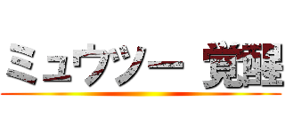 ミュウツー 覚醒 ()