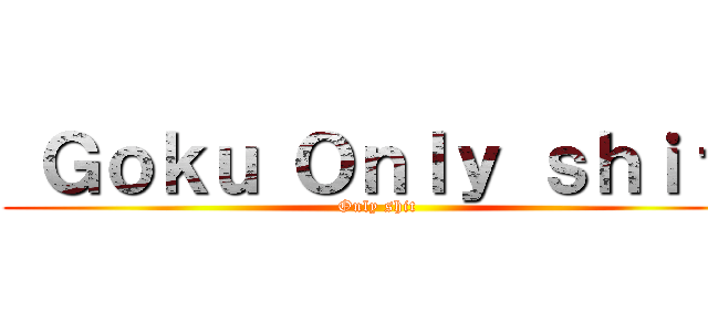  Ｇｏｋｕ Ｏｎｌｙ ｓｈｉｔ  (Only shit )