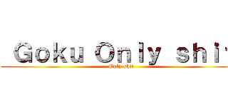  Ｇｏｋｕ Ｏｎｌｙ ｓｈｉｔ  (Only shit )