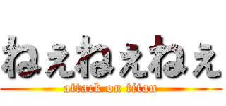 ねぇねぇねぇ (attack on titan)