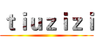 ｔｉｕｚｉｚｉ ()