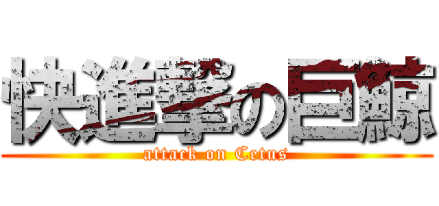 快進撃の巨鯨 (attack on Cetus)