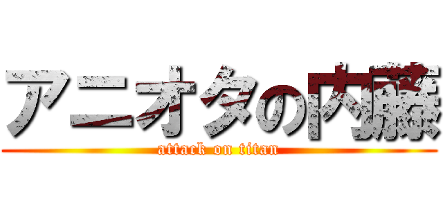 アニオタの内藤 (attack on titan)