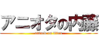アニオタの内藤 (attack on titan)