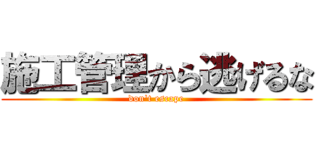 施工管理から逃げるな (don't escape)