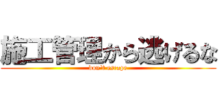 施工管理から逃げるな (don't escape)