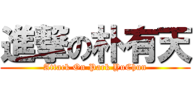 進撃の朴有天 (Attack On Park YuChun)
