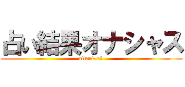 占い結果オナシャス (attack of )