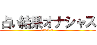 占い結果オナシャス (attack of )