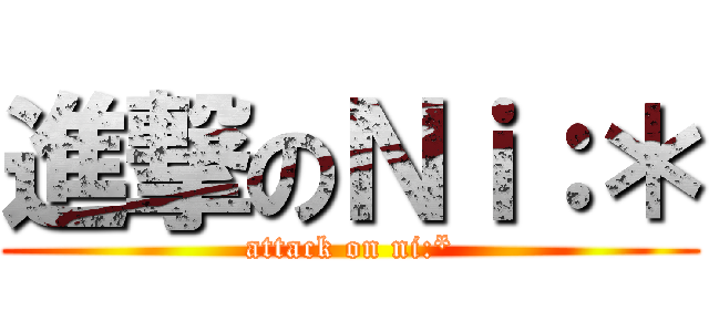 進撃のＮｉ：＊ (attack on ni:*)