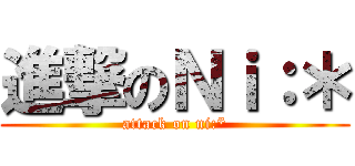 進撃のＮｉ：＊ (attack on ni:*)
