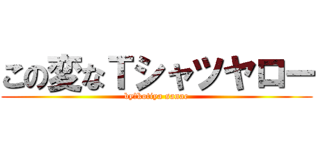 この変なＴシャツヤロー (by　kotiya sanae)