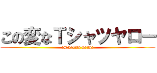 この変なＴシャツヤロー (by　kotiya sanae)