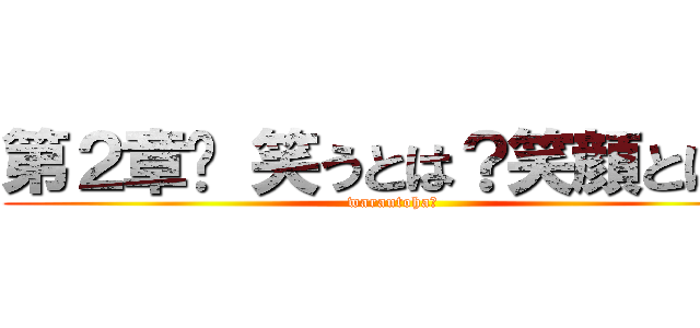 第２章 笑うとは？笑顔とは？ (warautoha?)