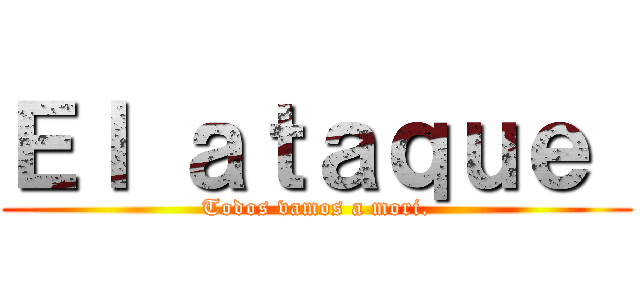 Ｅｌ ａｔａｑｕｅ  (Todos vamos a mori.)