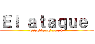 Ｅｌ ａｔａｑｕｅ  (Todos vamos a mori.)