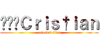 ๖ۣۜＣｒｉｓ†ｉａｎ (colossal titan)