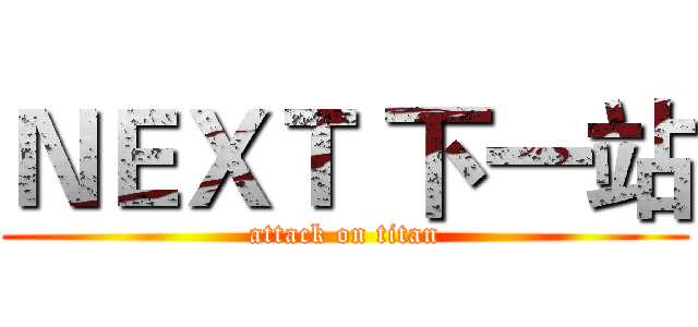 ＮＥＸＴ 下一站 (attack on titan)