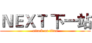 ＮＥＸＴ 下一站 (attack on titan)