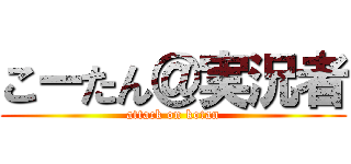 こーたん＠実況者 (attack on kotan)