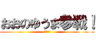 おおのゆうま参戦！ (うぇうぇ)