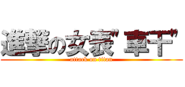 進撃の女表\"車干\" (attack on titan)