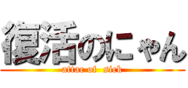 復活のにゃん (attac of  sick)