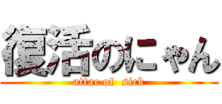復活のにゃん (attac of  sick)