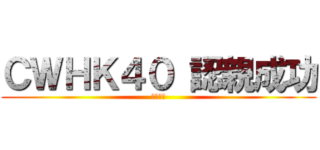 ＣＷＨＫ４０ 認親成功 (認親成功)