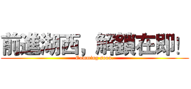 前進湖西，解鎖在即！ (Comming soon.)