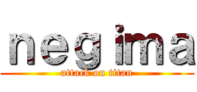 ｎｅｇｉｍａ (attack on titan)
