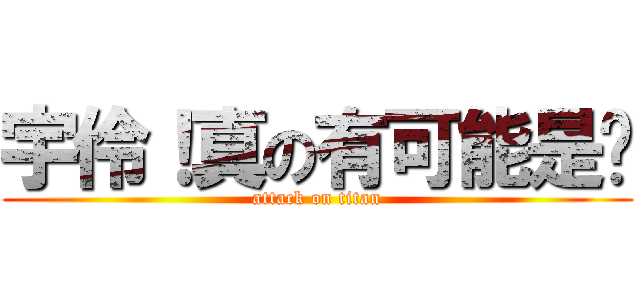 宇伶！真の有可能是你 (attack on titan)