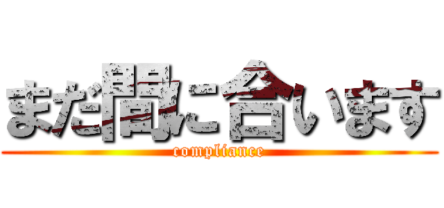 まだ間に合います (compliance)