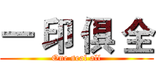 一 印 俱 全 (One seal all)