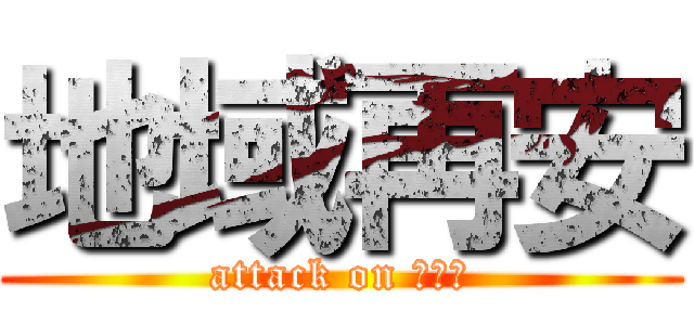 地域再安 (attack on ねだん)