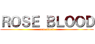 ＲＯＳＥ ＢＬＯＯＤ (rose blood)