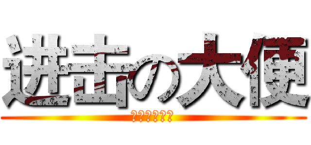 进击の大便 (屎屎屎屎屎屎)