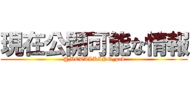 現在公開可能な情報 (@METALKING_pad)