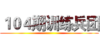 １０４期训练兵团 ()