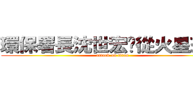 環保署長沈世宏您從火星來的 (attack on titan)
