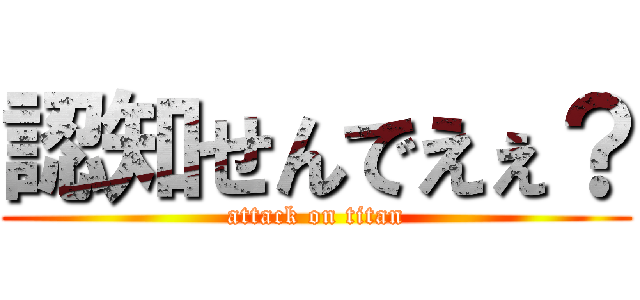 認知せんでえぇ？ (attack on titan)