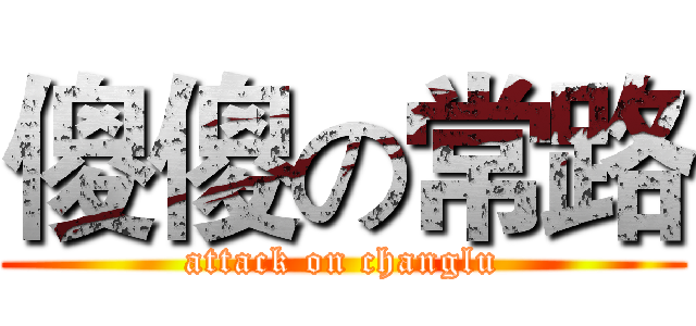 傻傻の常路 (attack on changlu)