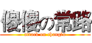 傻傻の常路 (attack on changlu)